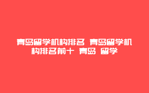 青岛留学机构排名 青岛留学机构排名前十 青岛 留学