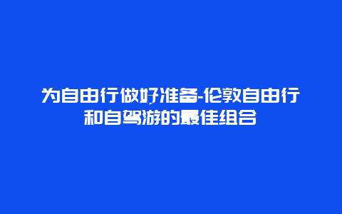 为自由行做好准备-伦敦自由行和自驾游的最佳组合