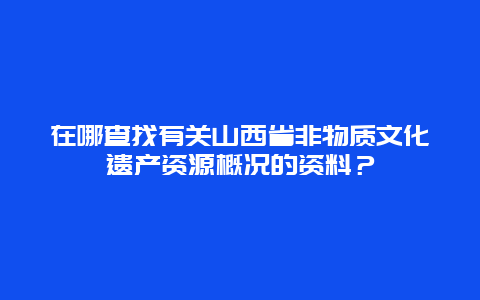 在哪查找有关山西省非物质文化遗产资源概况的资料？