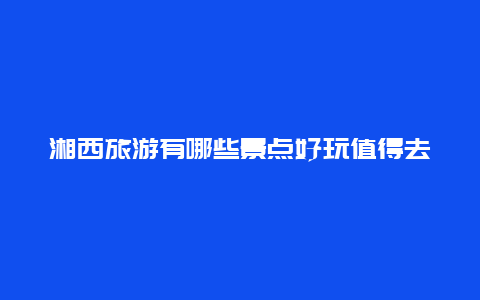 湘西旅游有哪些景点好玩值得去