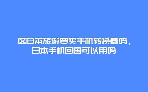 区日本旅游要买手机转换器吗，日本手机回国可以用吗