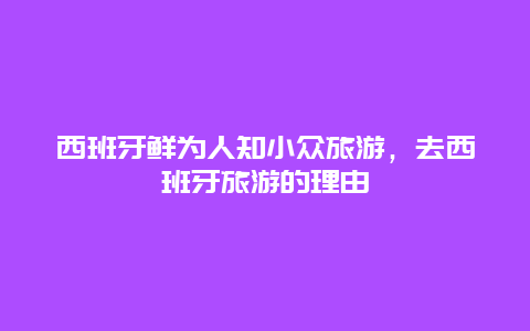 西班牙鲜为人知小众旅游，去西班牙旅游的理由