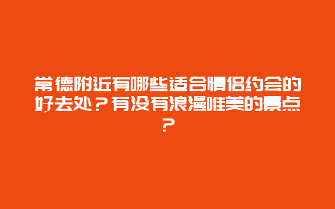 常德附近有哪些适合情侣约会的好去处？有没有浪漫唯美的景点？