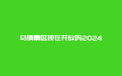 乌镇景区现在开放吗2024