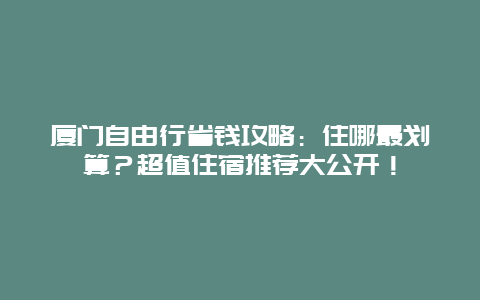 厦门自由行省钱攻略：住哪最划算？超值住宿推荐大公开！