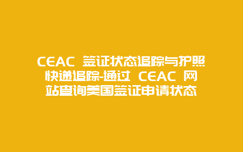 CEAC 签证状态追踪与护照快递追踪-通过 CEAC 网站查询美国签证申请状态