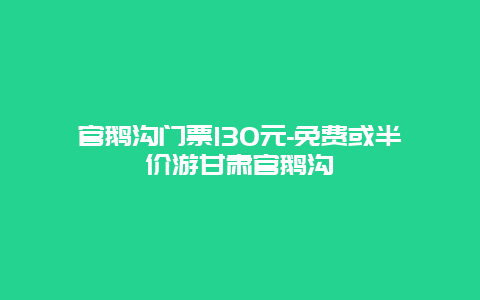 官鹅沟门票130元-免费或半价游甘肃官鹅沟