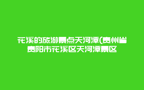 花溪的旅游景点天河潭(贵州省贵阳市花溪区天河潭景区