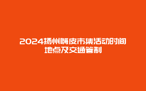 2024扬州嗨皮市集活动时间地点及交通管制