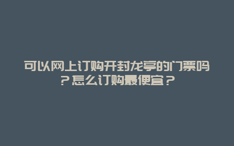 可以网上订购开封龙亭的门票吗？怎么订购最便宜？