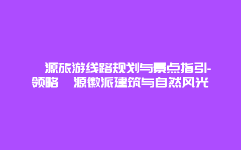 婺源旅游线路规划与景点指引-领略婺源徽派建筑与自然风光