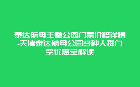 泰达航母主题公园门票价格详情-天津泰达航母公园多种人群门票优惠全解读