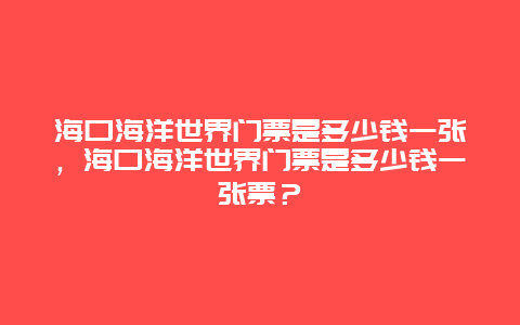 海口海洋世界门票是多少钱一张，海口海洋世界门票是多少钱一张票？