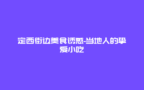 定西街边美食诱惑-当地人的挚爱小吃