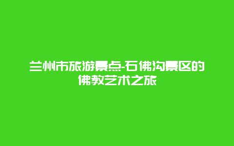 兰州市旅游景点-石佛沟景区的佛教艺术之旅