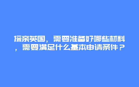 探亲英国，需要准备好哪些材料，需要满足什么基本申请条件？