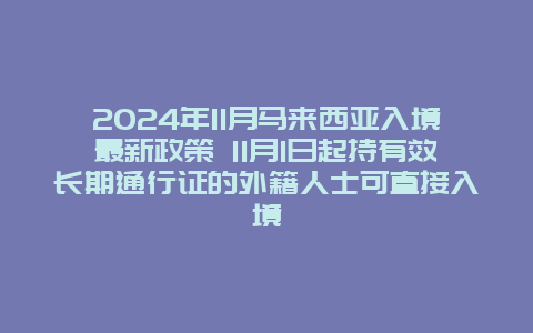 2024年11月马来西亚入境最新政策 11月1日起持有效长期通行证的外籍人士可直接入境