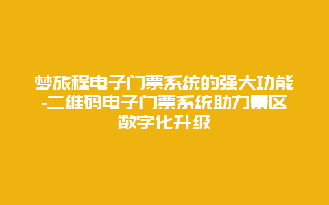 梦旅程电子门票系统的强大功能-二维码电子门票系统助力景区数字化升级