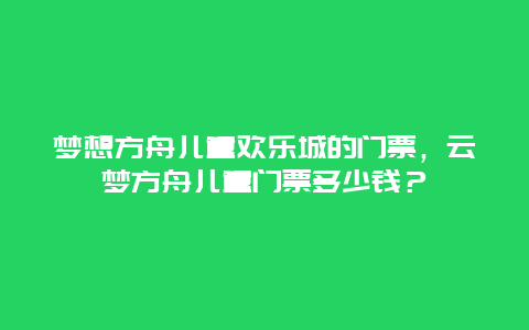 梦想方舟儿童欢乐城的门票，云梦方舟儿童门票多少钱？