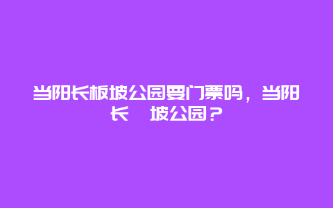 当阳长板坡公园要门票吗，当阳长坂坡公园？