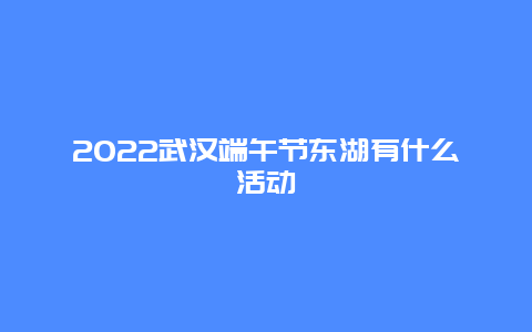 2022武汉端午节东湖有什么活动