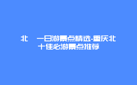 北碚一日游景点精选-重庆北碚十佳必游景点推荐