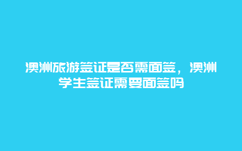 澳洲旅游签证是否需面签，澳洲学生签证需要面签吗