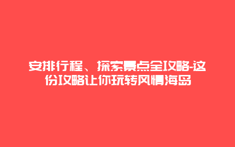 安排行程、探索景点全攻略-这份攻略让你玩转风情海岛