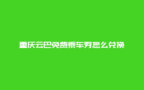 重庆云巴免费乘车券怎么兑换