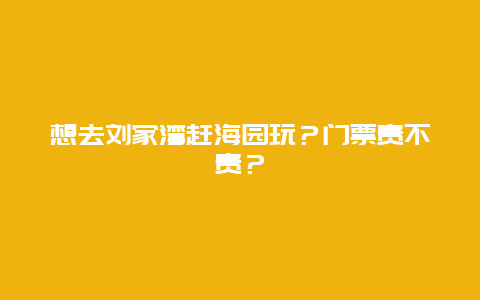 想去刘家湾赶海园玩？门票贵不贵？