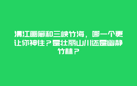 清江画廊和三峡竹海，哪一个更让你神往？是壮丽山川还是幽静竹林？