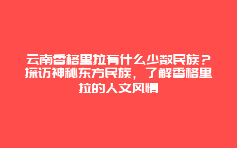 云南香格里拉有什么少数民族？探访神秘东方民族，了解香格里拉的人文风情