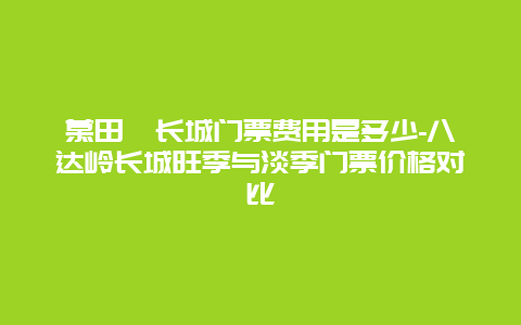 慕田峪长城门票费用是多少-八达岭长城旺季与淡季门票价格对比