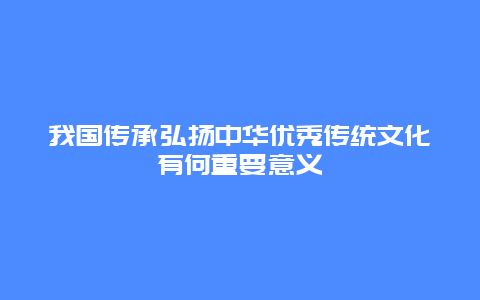 我国传承弘扬中华优秀传统文化有何重要意义