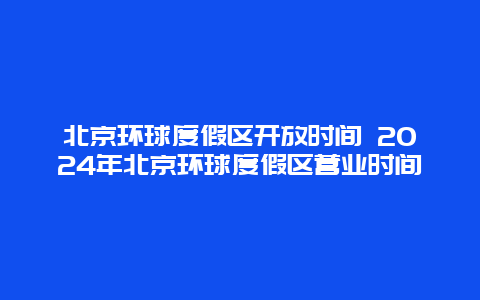 北京环球度假区开放时间 2024年北京环球度假区营业时间