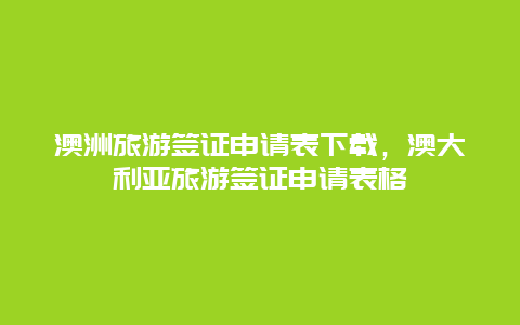 澳洲旅游签证申请表下载，澳大利亚旅游签证申请表格