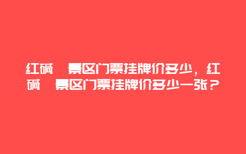 红碱淖景区门票挂牌价多少，红碱淖景区门票挂牌价多少一张？