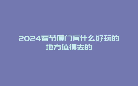 2024春节厦门有什么好玩的地方值得去的