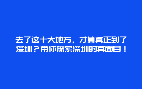 去了这十大地方，才算真正到了深圳？带你探索深圳的真面目！