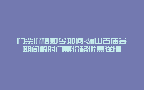 门票价格如今如何-骊山古庙会期间临时门票价格优惠详情