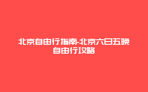 北京自由行指南-北京六日五晚自由行攻略