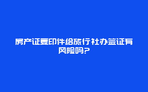 房产证复印件给旅行社办签证有风险吗?