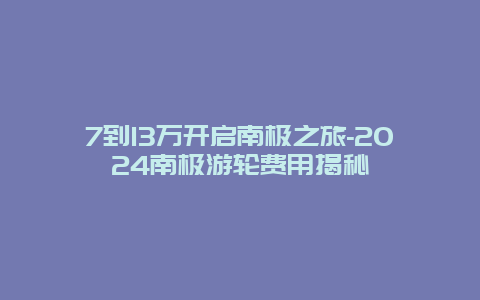 7到13万开启南极之旅-2024南极游轮费用揭秘