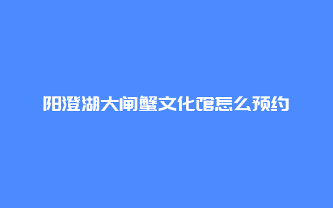 阳澄湖大闸蟹文化馆怎么预约