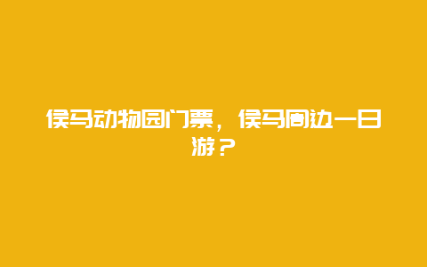 侯马动物园门票，侯马周边一日游？