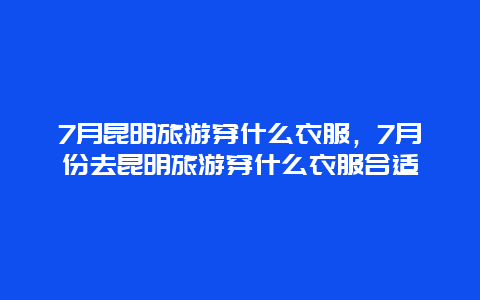 7月昆明旅游穿什么衣服，7月份去昆明旅游穿什么衣服合适