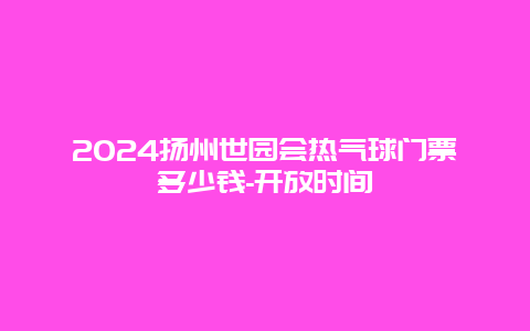 2024扬州世园会热气球门票多少钱-开放时间