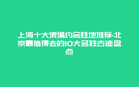 上海十大浪漫约会胜地推荐-北京最值得去的10大名胜古迹盘点