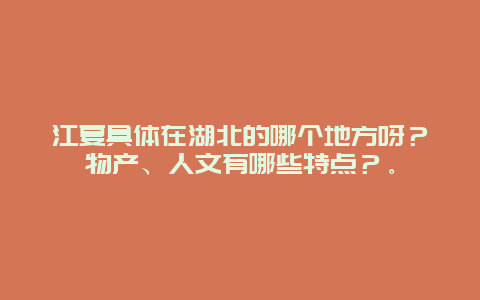 江夏具体在湖北的哪个地方呀？物产、人文有哪些特点？。