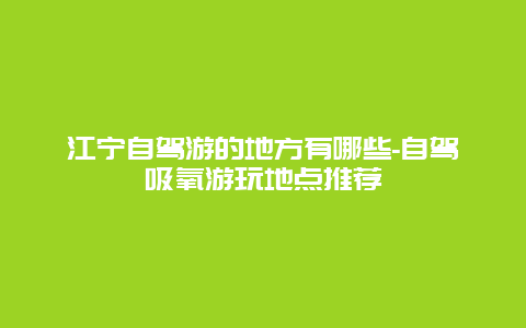 江宁自驾游的地方有哪些-自驾吸氧游玩地点推荐